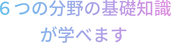 6つの分野の基礎知識が学べます